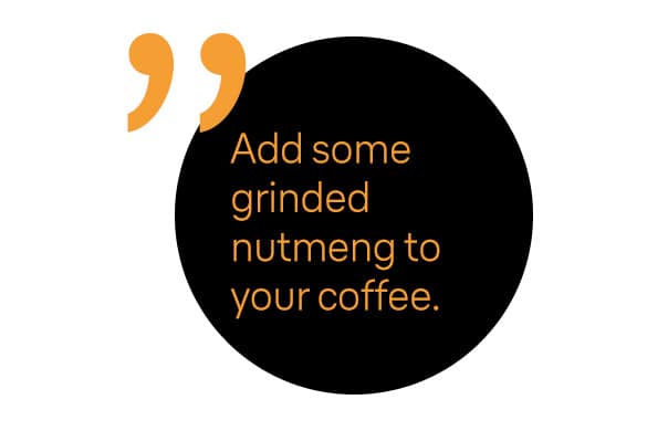 Add some grinded nutmeg to your coffee
