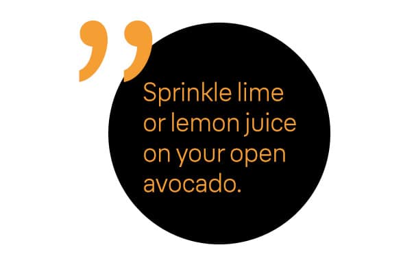 Sprinkle lime or lemon juice on your open avocado.